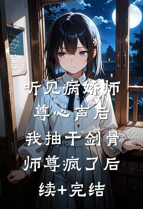听见病娇师尊心声后，我抽干剑骨，师尊疯了后续+完结
