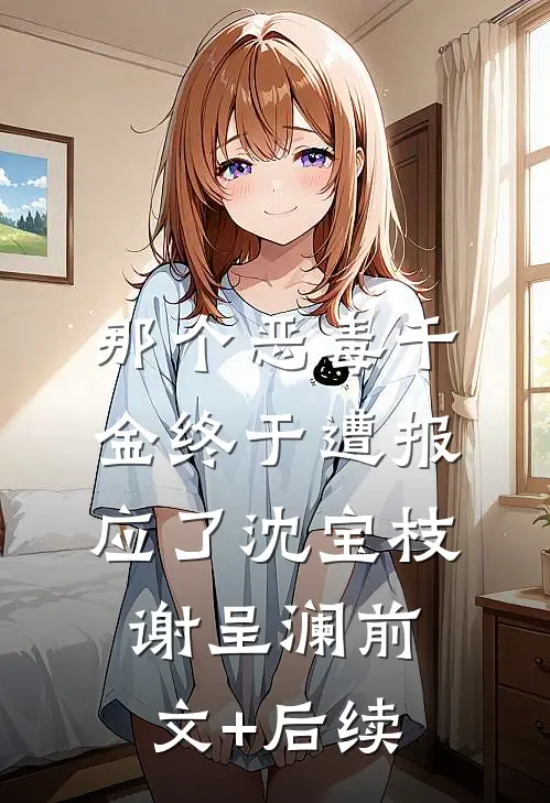 那个恶毒千金终于遭报应了沈宝枝谢呈澜前文+后续