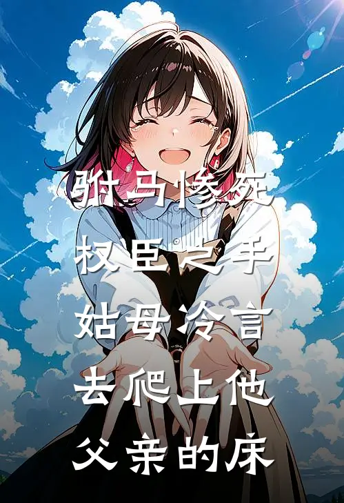 驸马惨死权臣之手，姑母冷言：去爬上他父亲的床