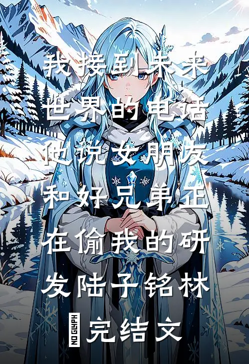 我接到未来世界的电话，他说女朋友和好兄弟正在偷我的研发陆子铭林玥完结文