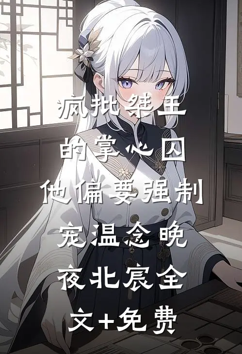 疯批桀王的掌心囚，他偏要强制宠温念晚夜北宸全文+免费