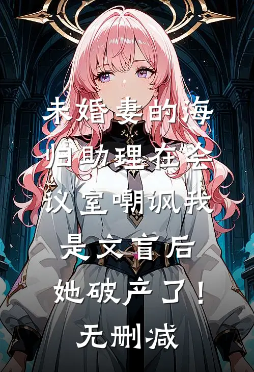 未婚妻的海归助理在会议室嘲讽我是文盲后，她破产了！无删减