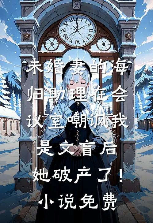 未婚妻的海归助理在会议室嘲讽我是文盲后，她破产了！小说免费