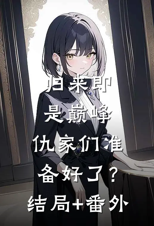 归来即是巅峰，仇家们准备好了？结局+番外