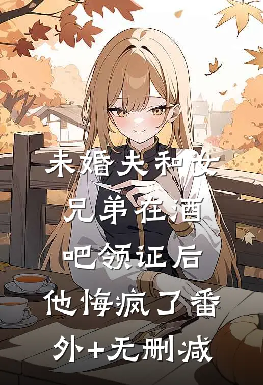 未婚夫和女兄弟在酒吧领证后，他悔疯了番外+无删减