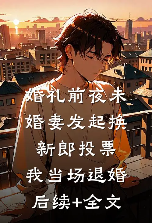 婚礼前夜未婚妻发起换新郎投票，我当场退婚后续+全文