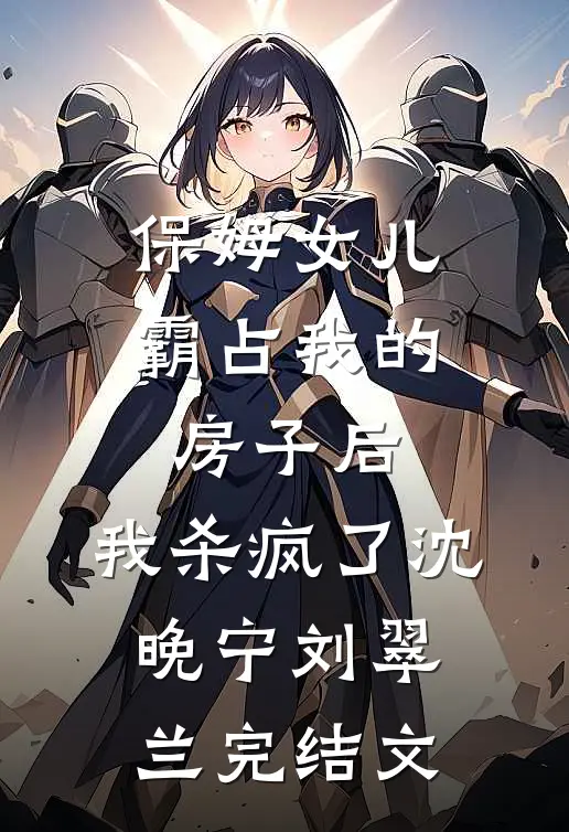 保姆女儿霸占我的房子后，我杀疯了沈晚宁刘翠兰完结文