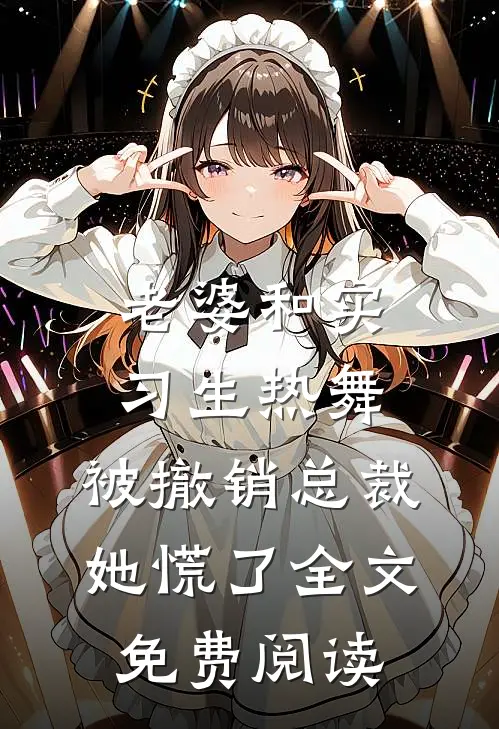 老婆和实习生热舞，被撤销总裁她慌了全文免费阅读