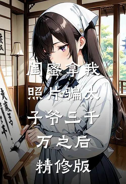闺蜜拿我照片骗太子爷三千万之后精修版