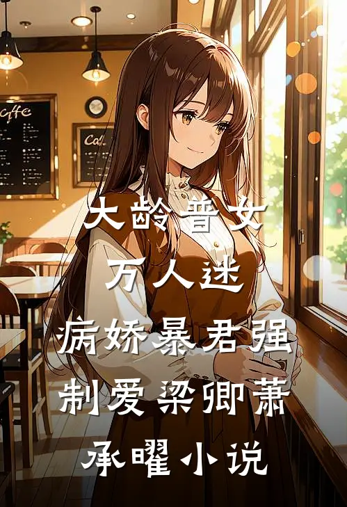 大龄普女万人迷，病娇暴君强制爱梁卿萧承曜小说