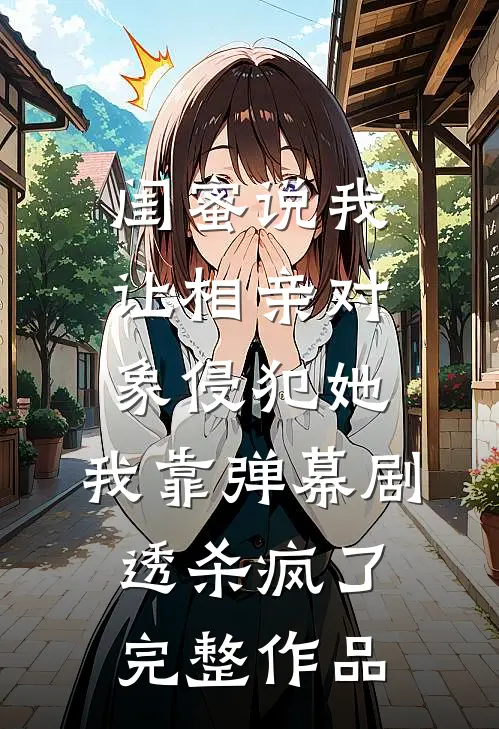 闺蜜说我让相亲对象侵犯她，我靠弹幕剧透杀疯了完整作品