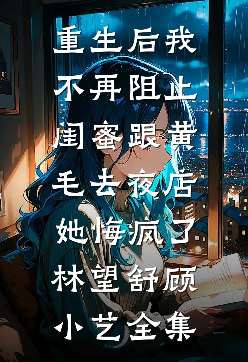 重生后我不再阻止闺蜜跟黄毛去夜店，她悔疯了林望舒顾小艺全集