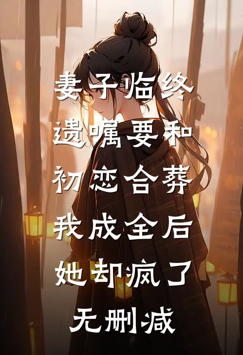 妻子临终遗嘱要和初恋合葬，我成全后她却疯了无删减