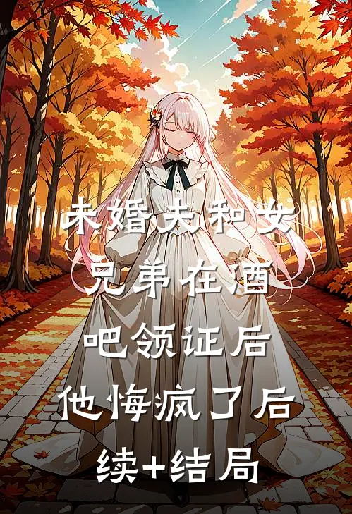 未婚夫和女兄弟在酒吧领证后，他悔疯了后续+结局