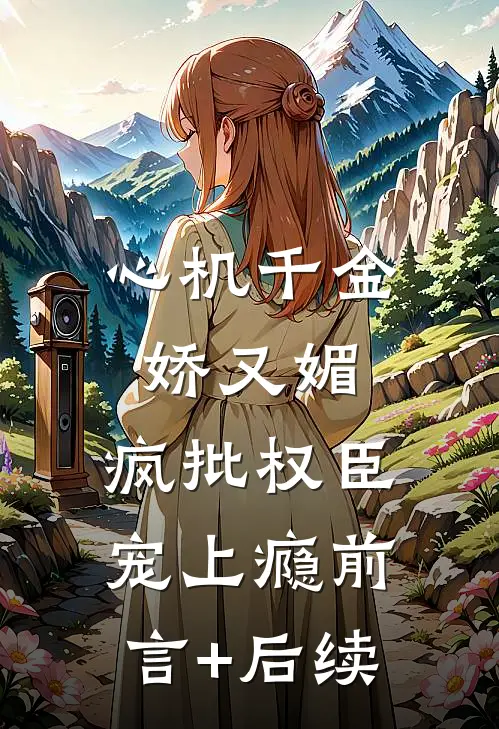 心机千金娇又媚，疯批权臣宠上瘾前言+后续