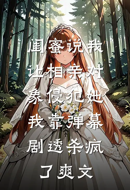 闺蜜说我让相亲对象侵犯她，我靠弹幕剧透杀疯了爽文