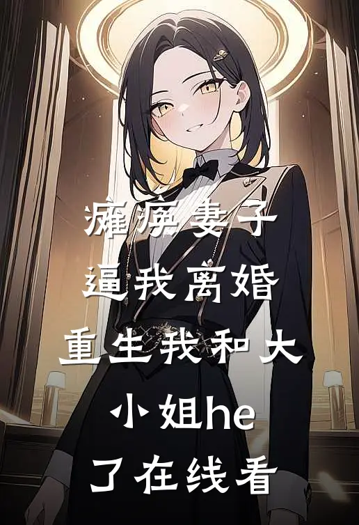瘫痪妻子逼我离婚，重生我和大小姐he了在线看