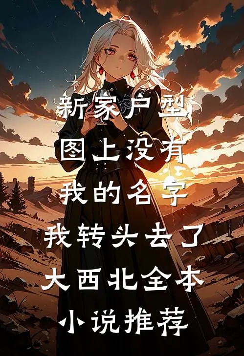 新家户型图上没有我的名字，我转头去了大西北全本小说推荐