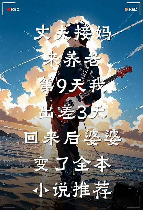 丈夫接妈来养老，第9天我出差3天，回来后婆婆变了全本小说推荐