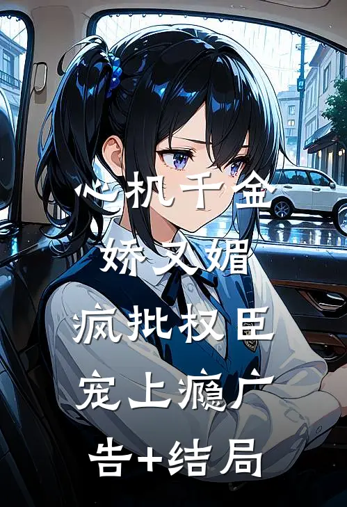 心机千金娇又媚，疯批权臣宠上瘾广告+结局