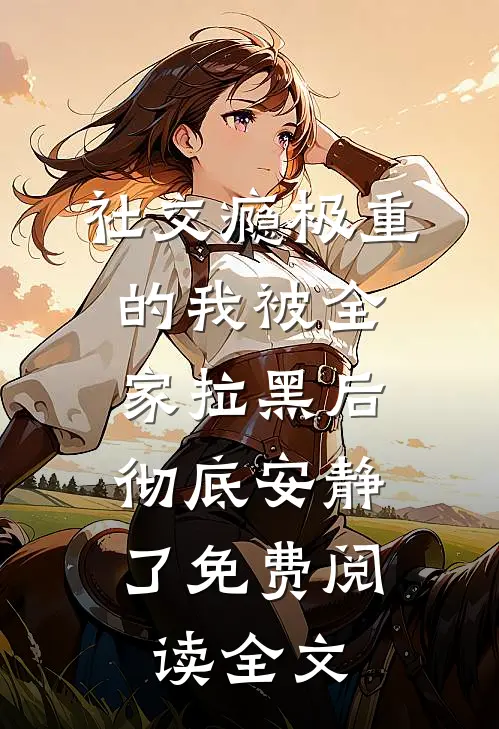 社交瘾极重的我被全家拉黑后，彻底安静了免费阅读全文