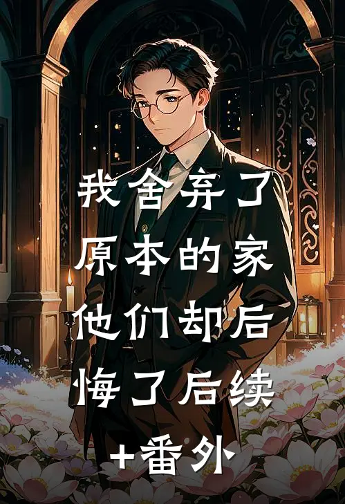 我舍弃了原本的家，他们却后悔了后续+番外