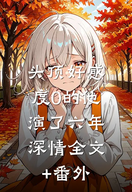 头顶好感度0的他，演了六年深情全文+番外