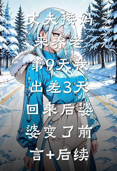 丈夫接妈来养老，第9天我出差3天，回来后婆婆变了前言+后续