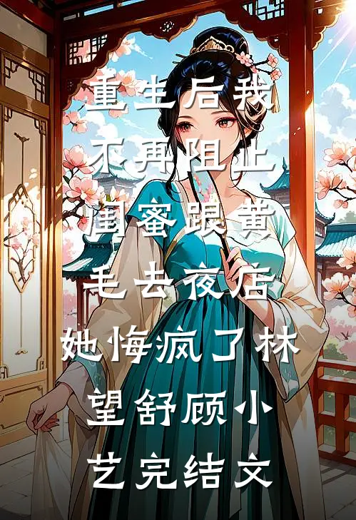重生后我不再阻止闺蜜跟黄毛去夜店，她悔疯了林望舒顾小艺完结文