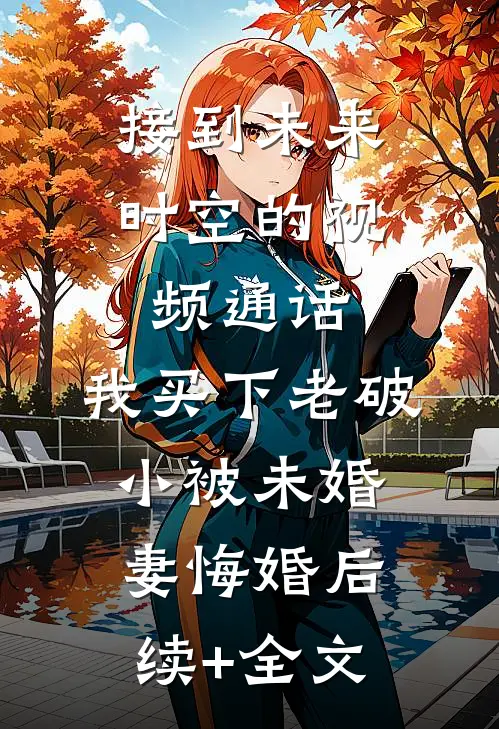 接到未来时空的视频通话，我买下老破小被未婚妻悔婚后续+全文