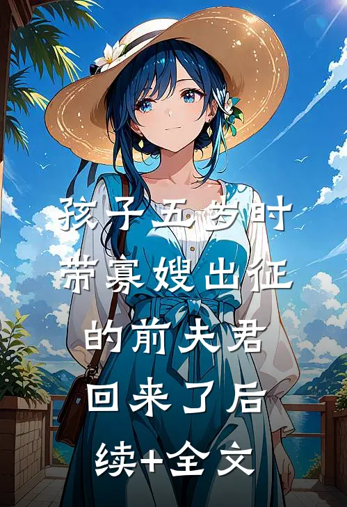 孩子五岁时，带寡嫂出征的前夫君回来了后续+全文