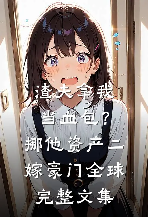 渣夫拿我当血包？挪他资产二嫁豪门全球完整文集