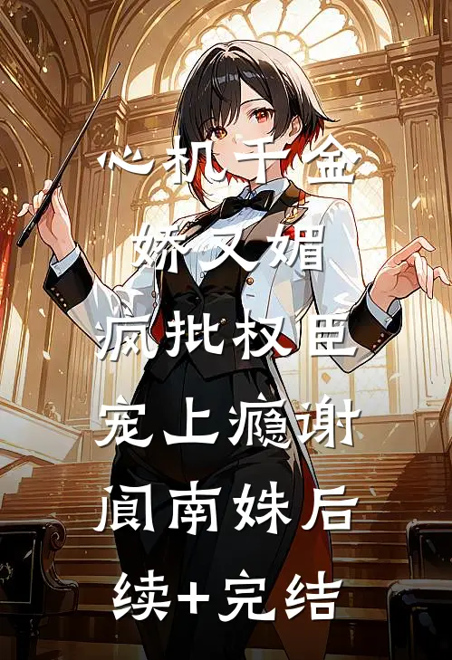 心机千金娇又媚，疯批权臣宠上瘾谢阆南姝后续+完结
