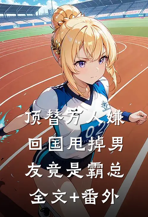 顶替万人嫌回国甩掉男友竟是霸总全文+番外
