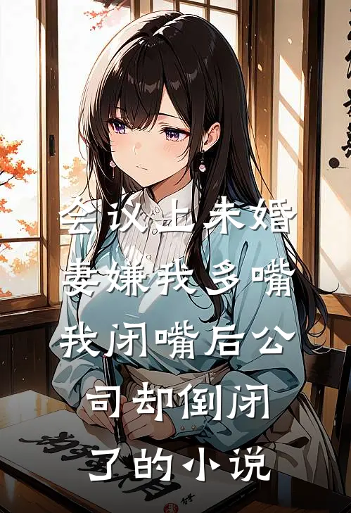 会议上未婚妻嫌我多嘴，我闭嘴后公司却倒闭了的小说