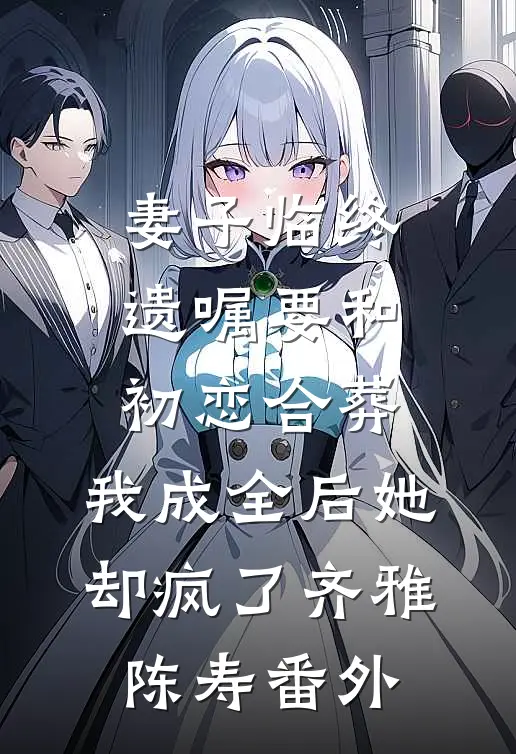 妻子临终遗嘱要和初恋合葬，我成全后她却疯了齐雅陈寿番外