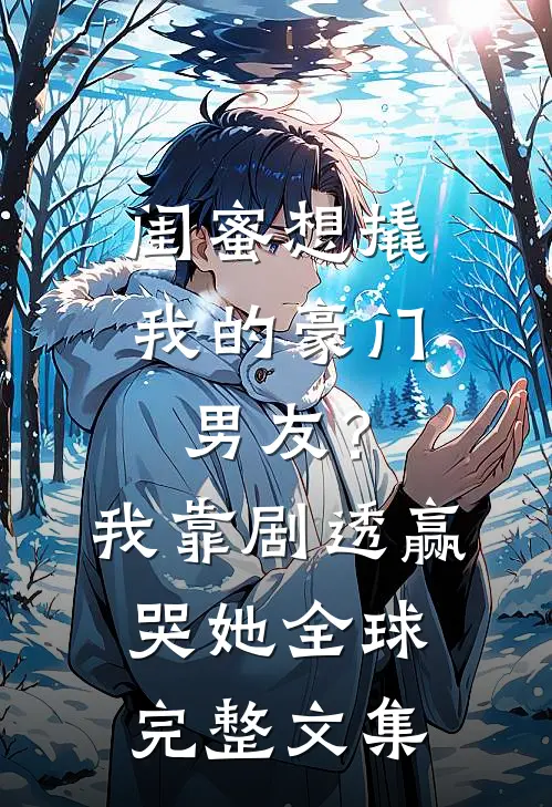 闺蜜想撬我的豪门男友？我靠剧透赢哭她全球完整文集
