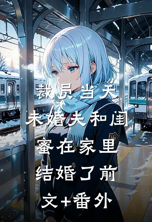 裁员当天，未婚夫和闺蜜在家里结婚了前文+番外