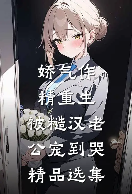 娇气作精重生，被糙汉老公宠到哭精品选集
