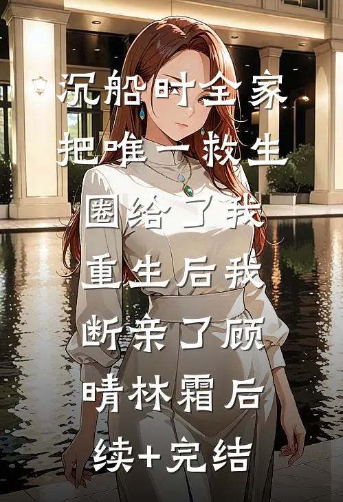 沉船时全家把唯一救生圈给了我，重生后我断亲了顾晴林霜后续+完结