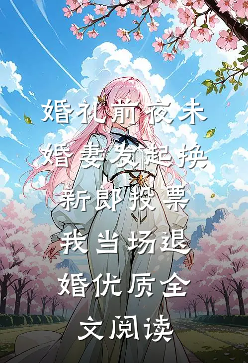 婚礼前夜未婚妻发起换新郎投票，我当场退婚优质全文阅读