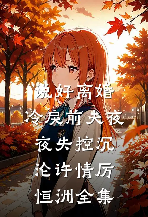 说好离婚，冷戾前夫夜夜失控沉沦许情厉恒洲全集