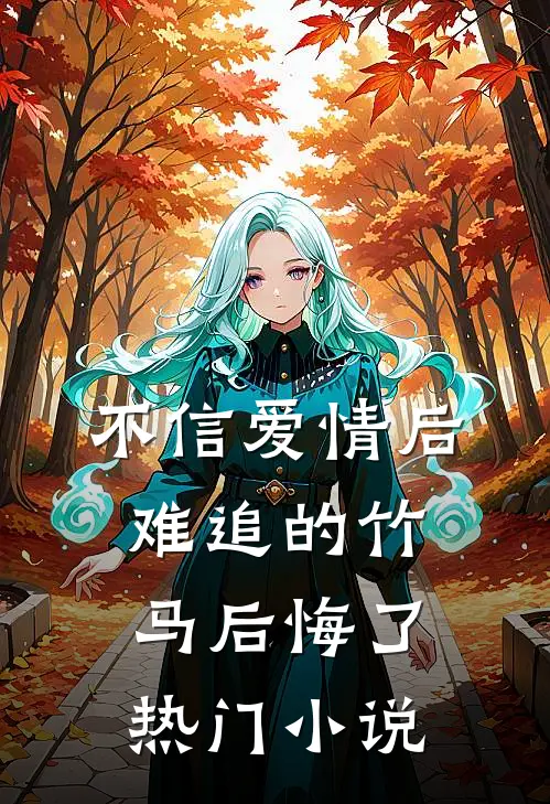 不信爱情后，难追的竹马后悔了热门小说