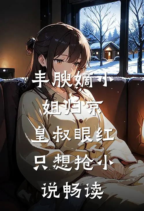 丰腴嫡小姐归京，皇叔眼红只想抢小说畅读