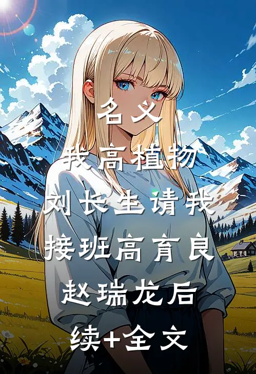 名义：我高植物，刘长生请我接班高育良赵瑞龙后续+全文