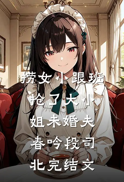 捞女小跟班，抢了大小姐未婚夫春吟段司北完结文