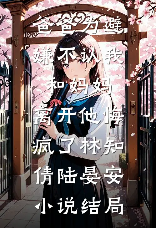 爸爸为避嫌不认我和妈妈，离开他悔疯了林知倩陆晏安小说结局