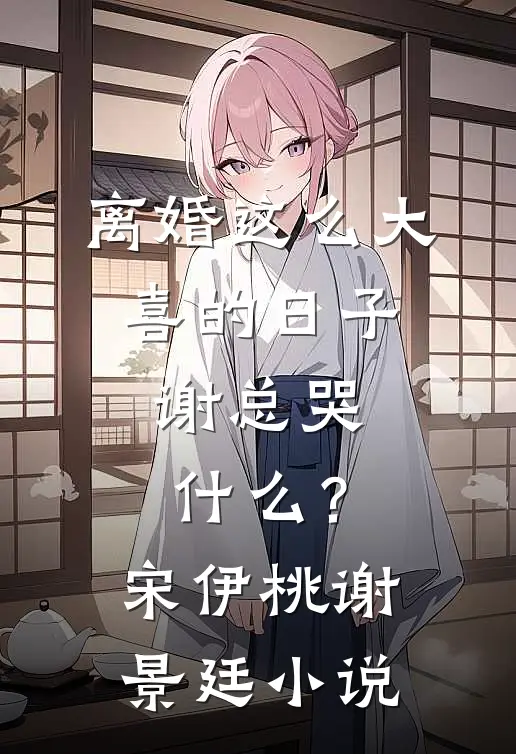 离婚这么大喜的日子，谢总哭什么？宋伊桃谢景廷小说