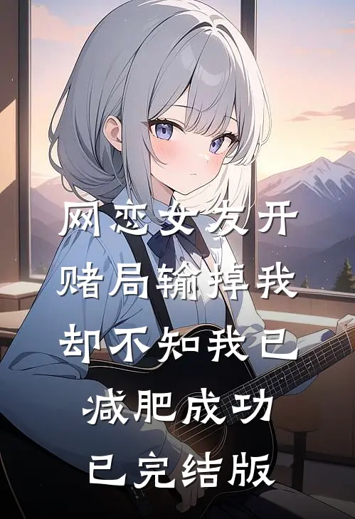 网恋女友开赌局输掉我，却不知我已减肥成功已完结版