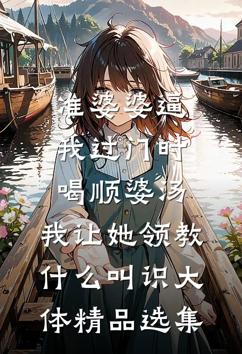 准婆婆逼我过门时喝顺婆汤，我让她领教什么叫识大体精品选集